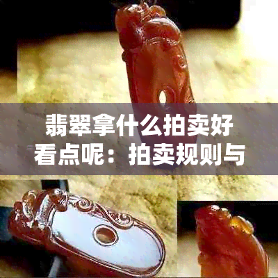 翡翠拿什么拍卖好看点呢：拍卖规则与热品分析