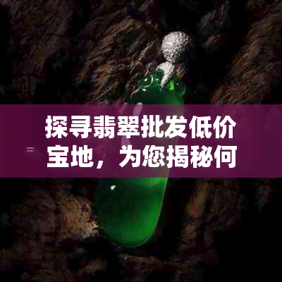 探寻翡翠批发低价宝地，为您揭秘何处购得实惠美翠