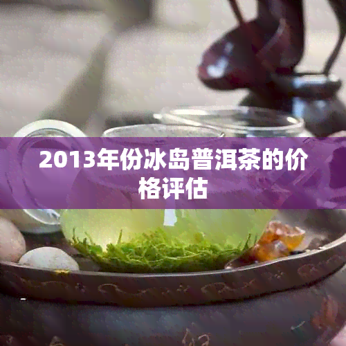 2013年份冰岛普洱茶的价格评估