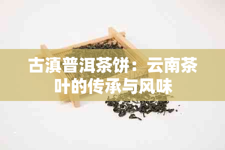 古滇普洱茶饼：云南茶叶的传承与风味