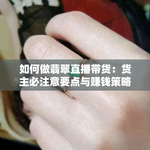 如何做翡翠直播带货：货主必注意要点与赚钱策略