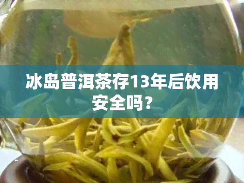 冰岛普洱茶存13年后饮用安全吗？