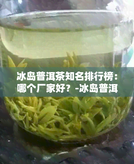 冰岛普洱茶知名排行榜：哪个厂家好？-冰岛普洱茶知名排行榜:哪个厂家好一点