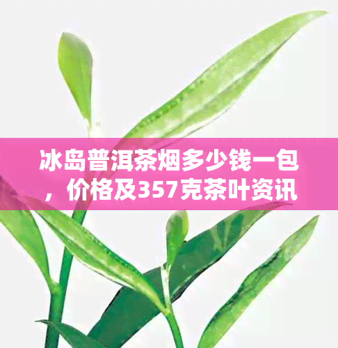 冰岛普洱茶多少钱一包，价格及357克茶叶资讯