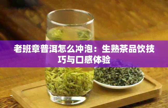 老班章普洱怎么冲泡：生熟茶品饮技巧与口感体验