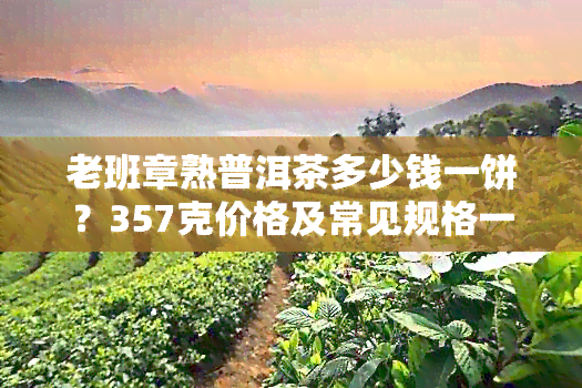 老班章熟普洱茶多少钱一饼？357克价格及常见规格一览