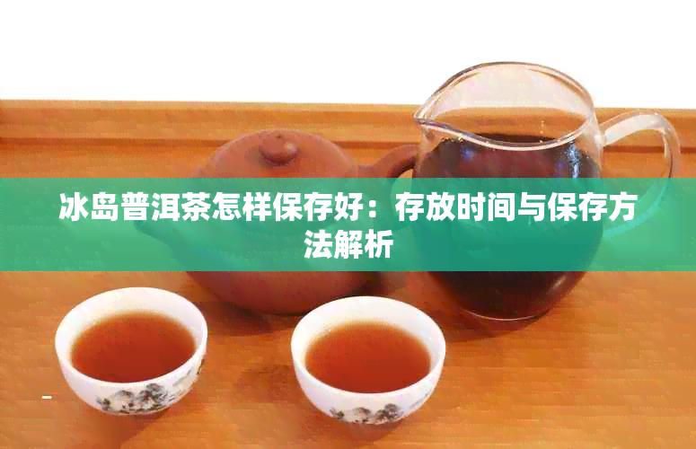 冰岛普洱茶怎样保存好：存放时间与保存方法解析