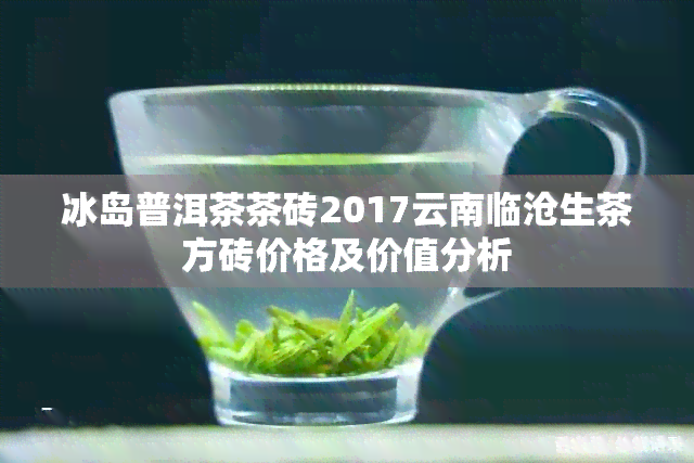 冰岛普洱茶茶砖2017云南临沧生茶方砖价格及价值分析