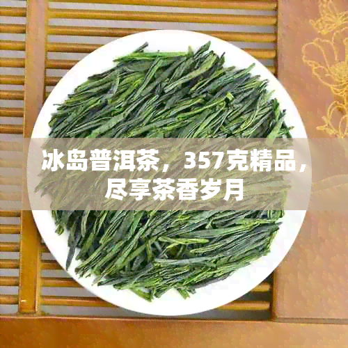 冰岛普洱茶，357克精品，尽享茶香岁月