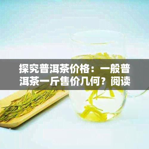 探究普洱茶价格：一般普洱茶一斤售价几何？阅读量高达4.6万