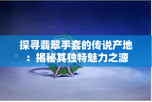 探寻翡翠手套的传说产地：揭秘其独特魅力之源