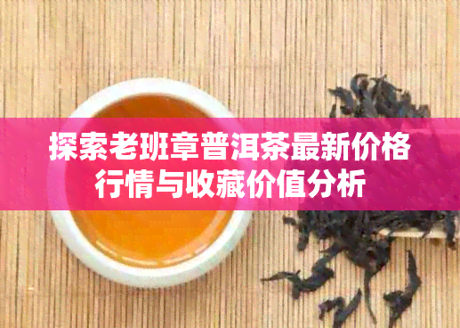 探索老班章普洱茶最新价格行情与收藏价值分析