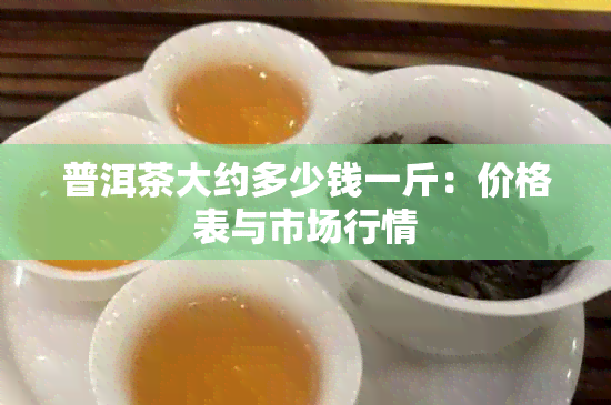 普洱茶大约多少钱一斤：价格表与市场行情