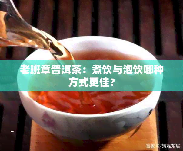 老班章普洱茶：煮饮与泡饮哪种方式更佳？