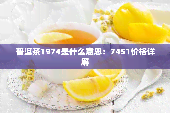 普洱茶1974是什么意思：7451价格详解