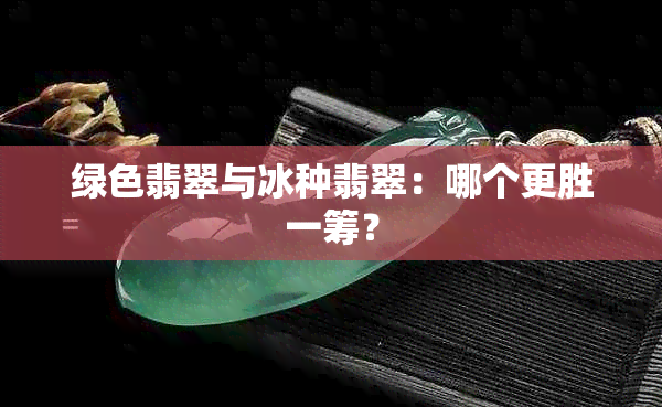 绿色翡翠与冰种翡翠：哪个更胜一筹？