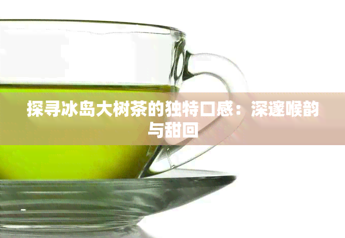 探寻冰岛大树茶的独特口感：深邃喉韵与甜回