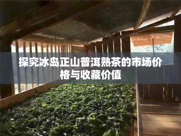 探究冰岛正山普洱熟茶的市场价格与收藏价值