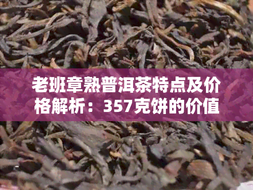 老班章熟普洱茶特点及价格解析：357克饼的价值