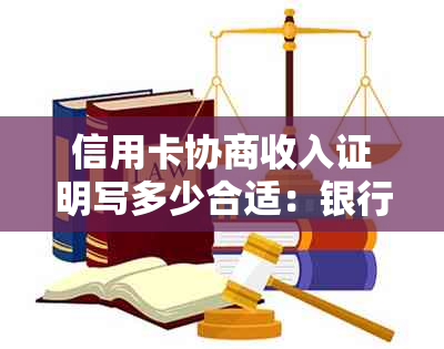 信用卡协商收入证明写多少合适：银行协商还款收入要求详解