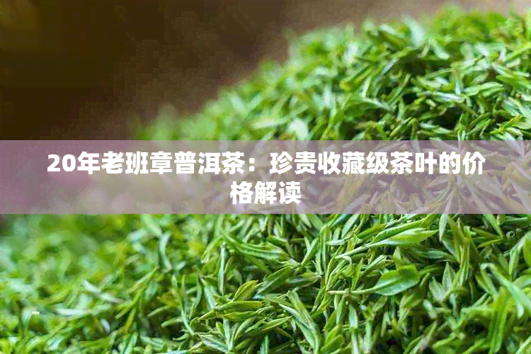 20年老班章普洱茶：珍贵收藏级茶叶的价格解读