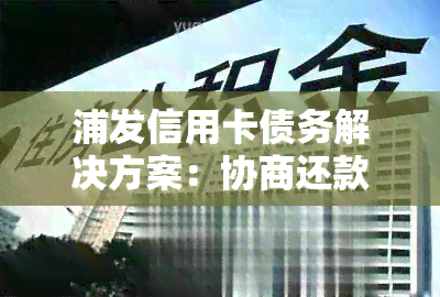 浦发信用卡债务解决方案：协商还款新政策解读