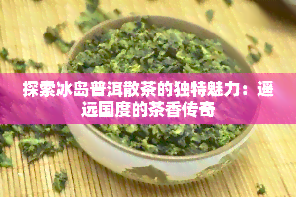 探索冰岛普洱散茶的独特魅力：遥远国度的茶香传奇