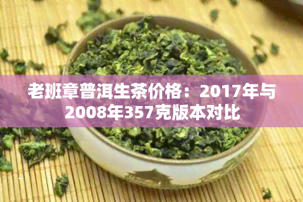 老班章普洱生茶价格：2017年与2008年357克版本对比