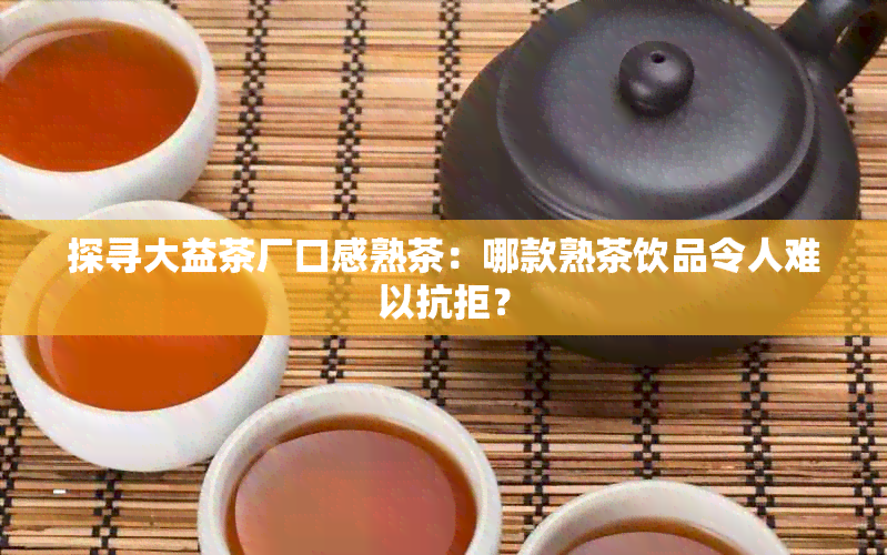 探寻大益茶厂口感熟茶：哪款熟茶饮品令人难以抗拒？