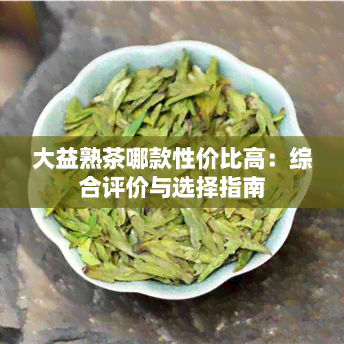 大益熟茶哪款性价比高：综合评价与选择指南