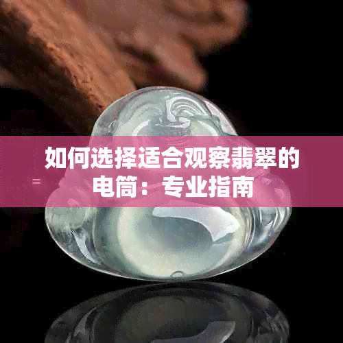 如何选择适合观察翡翠的电筒：专业指南