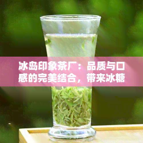 冰岛印象茶厂：品质与口感的完美结合，带来冰糖甜的极致体验