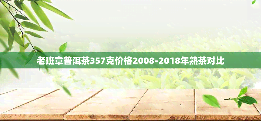 老班章普洱茶357克价格2008-2018年熟茶对比