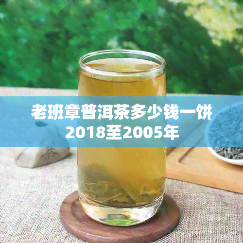 老班章普洱茶多少钱一饼2018至2005年