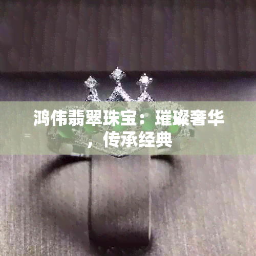 鸿伟翡翠珠宝：璀璨奢华，传承经典