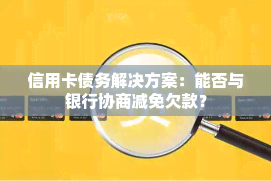 信用卡债务解决方案：能否与银行协商减免欠款？