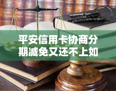 平安信用卡协商分期减免又还不上如何处理和平银减免还款本金