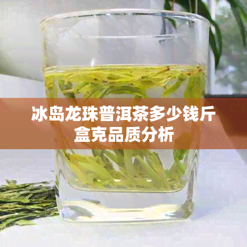 冰岛龙珠普洱茶多少钱斤盒克品质分析