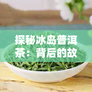 探秘冰岛普洱茶：背后的故事与含义