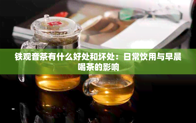 铁观音茶有什么好处和坏处：日常饮用与早晨喝茶的影响