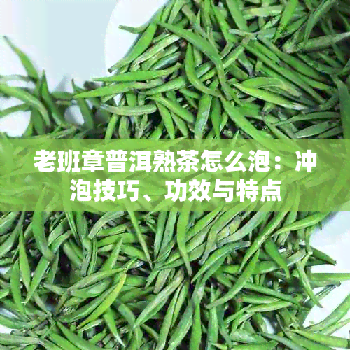 老班章普洱熟茶怎么泡：冲泡技巧、功效与特点