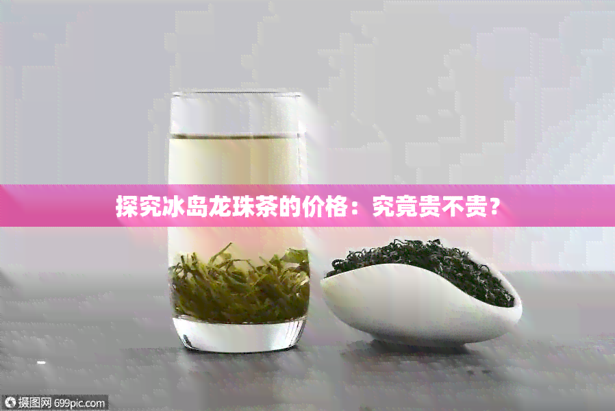 探究冰岛龙珠茶的价格：究竟贵不贵？