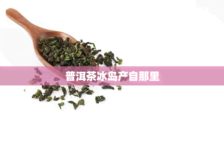 普洱茶冰岛产自那里