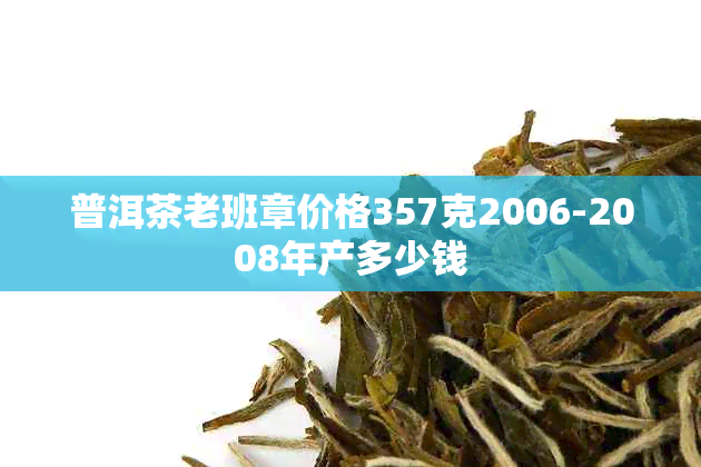 普洱茶老班章价格357克2006-2008年产多少钱