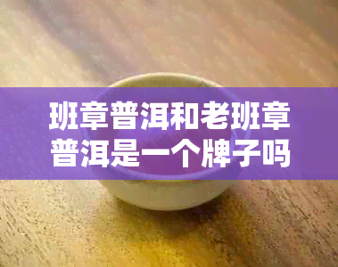 班章普洱和老班章普洱是一个牌子吗，区别是什么，老班章是顶级普洱茶吗