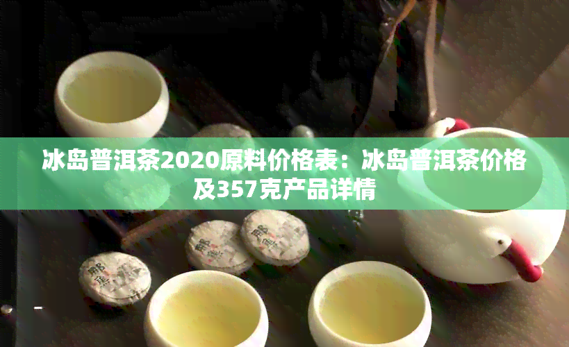 冰岛普洱茶2020原料价格表：冰岛普洱茶价格及357克产品详情