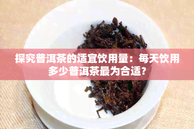 探究普洱茶的适宜饮用量：每天饮用多少普洱茶最为合适？