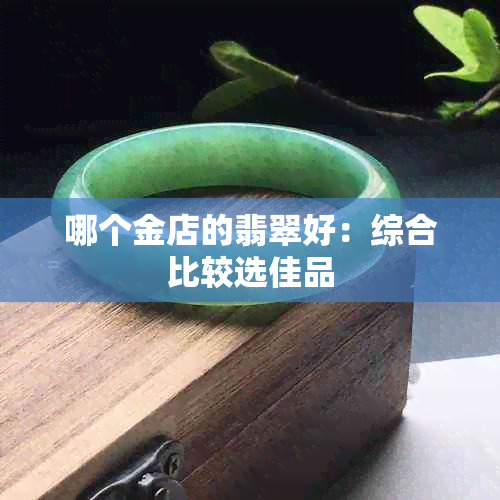 哪个金店的翡翠好：综合比较选佳品