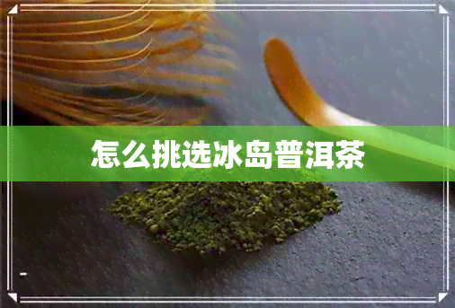 怎么挑选冰岛普洱茶