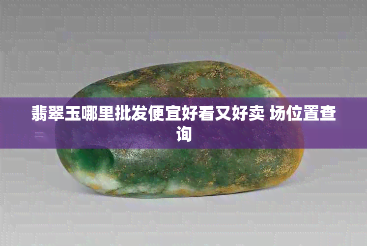 翡翠玉哪里批发便宜好看又好卖 场位置查询